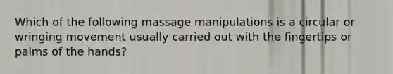 Which of the following massage manipulations is a circular or wringing movement usually carried out with the fingertips or palms of the hands?