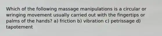 Which of the following massage manipulations is a circular or wringing movement usually carried out with the fingertips or palms of the hands? a) friction b) vibration c) petrissage d) tapotement