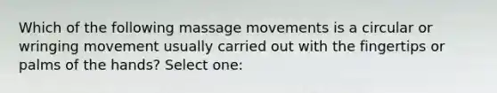 Which of the following massage movements is a circular or wringing movement usually carried out with the fingertips or palms of the hands? Select one: