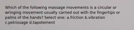 Which of the following massage movements is a circular or wringing movement usually carried out with the fingertips or palms of the hands? Select one: a.friction b.vibration c.petrissage d.tapotement