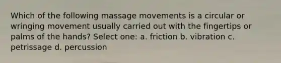 Which of the following massage movements is a circular or wringing movement usually carried out with the fingertips or palms of the hands? Select one: a. friction b. vibration c. petrissage d. percussion