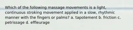 Which of the following massage movements is a light, continuous stroking movement applied in a slow, rhythmic manner with the fingers or palms? a. tapotement b. friction c. petrissage d. effleurage