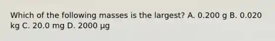 Which of the following masses is the largest? A. 0.200 g B. 0.020 kg C. 20.0 mg D. 2000 µg