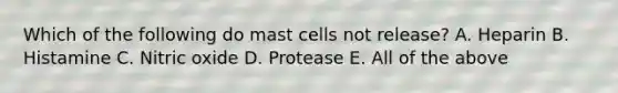 Which of the following do mast cells not release? A. Heparin B. Histamine C. Nitric oxide D. Protease E. All of the above