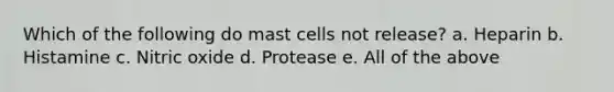 Which of the following do mast cells not release? a. Heparin b. Histamine c. Nitric oxide d. Protease e. All of the above