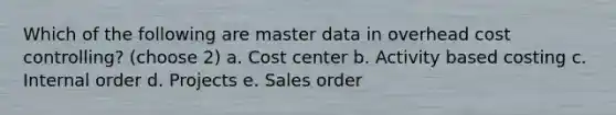 Which of the following are master data in overhead cost controlling? (choose 2) a. Cost center b. Activity based costing c. Internal order d. Projects e. Sales order