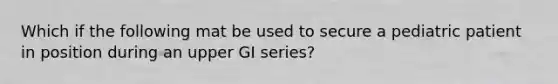 Which if the following mat be used to secure a pediatric patient in position during an upper GI series?