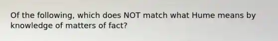 Of the following, which does NOT match what Hume means by knowledge of matters of fact?