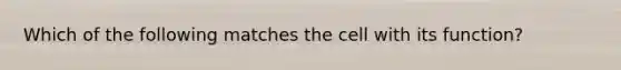 Which of the following matches the cell with its function?