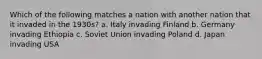 Which of the following matches a nation with another nation that it invaded in the 1930s? a. Italy invading Finland b. Germany invading Ethiopia c. Soviet Union invading Poland d. Japan invading USA