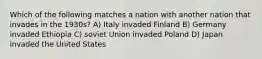 Which of the following matches a nation with another nation that invades in the 1930s? A) Italy invaded Finland B) Germany invaded Ethiopia C) soviet Union invaded Poland D) Japan invaded the United States