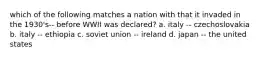 which of the following matches a nation with that it invaded in the 1930's-- before WWII was declared? a. italy -- czechoslovakia b. italy -- ethiopia c. soviet union -- ireland d. japan -- the united states