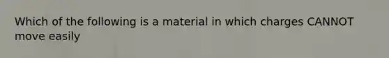 Which of the following is a material in which charges CANNOT move easily