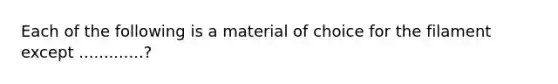 Each of the following is a material of choice for the filament except .............?