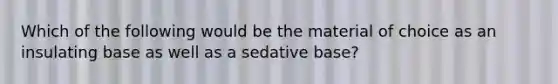 Which of the following would be the material of choice as an insulating base as well as a sedative base?