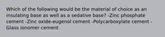 Which of the following would be the material of choice as an insulating base as well as a sedative base? -Zinc phosphate cement -Zinc oxide-eugenol cement -Polycarboxylate cement -Glass ionomer cement