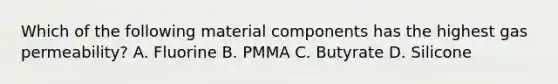 Which of the following material components has the highest gas permeability? A. Fluorine B. PMMA C. Butyrate D. Silicone