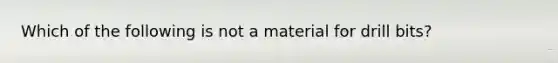 Which of the following is not a material for drill bits?