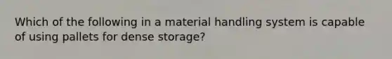 Which of the following in a material handling system is capable of using pallets for dense storage?