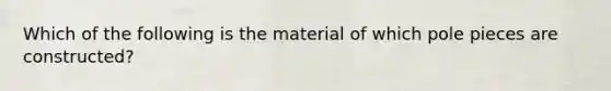 Which of the following is the material of which pole pieces are constructed?