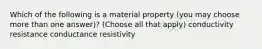 Which of the following is a material property (you may choose more than one answer)? (Choose all that apply) conductivity resistance conductance resistivity