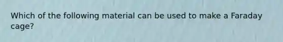 Which of the following material can be used to make a Faraday cage?