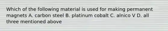 Which of the following material is used for making permanent magnets A. carbon steel B. platinum cobalt C. alnico V D. all three mentioned above