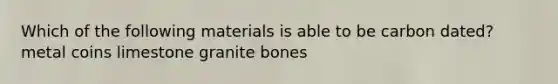 Which of the following materials is able to be carbon dated? metal coins limestone granite bones