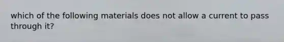 which of the following materials does not allow a current to pass through it?