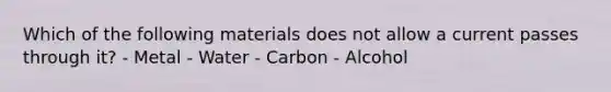 Which of the following materials does not allow a current passes through it? - Metal - Water - Carbon - Alcohol