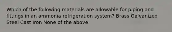 Which of the following materials are allowable for piping and fittings in an ammonia refrigeration system? Brass Galvanized Steel Cast Iron None of the above