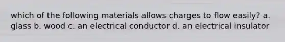 which of the following materials allows charges to flow easily? a. glass b. wood c. an electrical conductor d. an electrical insulator