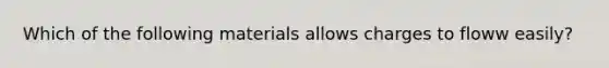 Which of the following materials allows charges to floww easily?