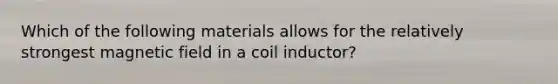 Which of the following materials allows for the relatively strongest magnetic field in a coil inductor?