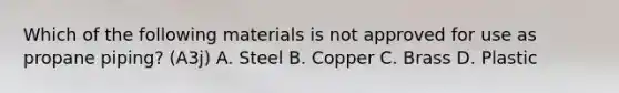 Which of the following materials is not approved for use as propane piping? (A3j) A. Steel B. Copper C. Brass D. Plastic