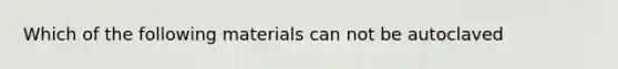 Which of the following materials can not be autoclaved