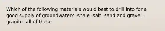 Which of the following materials would best to drill into for a good supply of groundwater? -shale -salt -sand and gravel -granite -all of these