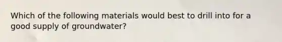 Which of the following materials would best to drill into for a good supply of groundwater?