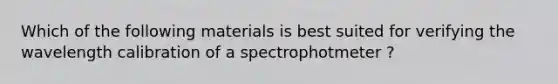 Which of the following materials is best suited for verifying the wavelength calibration of a spectrophotmeter ?