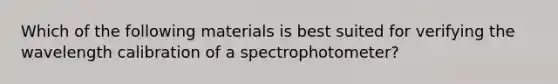 Which of the following materials is best suited for verifying the wavelength calibration of a spectrophotometer?