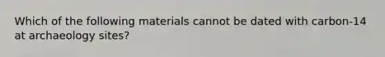 Which of the following materials cannot be dated with carbon-14 at archaeology sites?