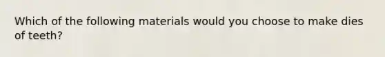 Which of the following materials would you choose to make dies of teeth?