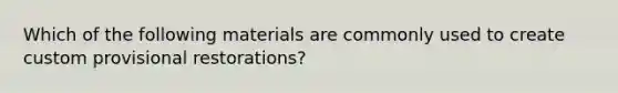 Which of the following materials are commonly used to create custom provisional restorations?