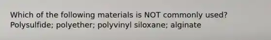 Which of the following materials is NOT commonly used? Polysulfide; polyether; polyvinyl siloxane; alginate