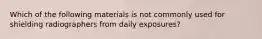 Which of the following materials is not commonly used for shielding radiographers from daily exposures?