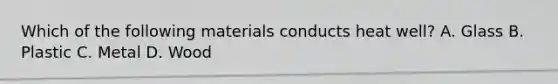 Which of the following materials conducts heat well? A. Glass B. Plastic C. Metal D. Wood