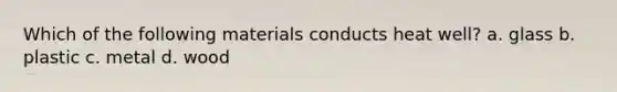 Which of the following materials conducts heat well? a. glass b. plastic c. metal d. wood