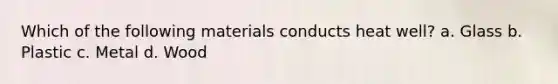 Which of the following materials conducts heat well? a. Glass b. Plastic c. Metal d. Wood