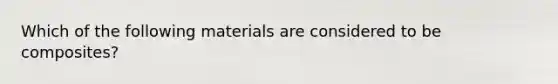 Which of the following materials are considered to be composites?