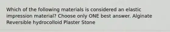 Which of the following materials is considered an elastic impression material? Choose only ONE best answer. Alginate Reversible hydrocolloid Plaster Stone